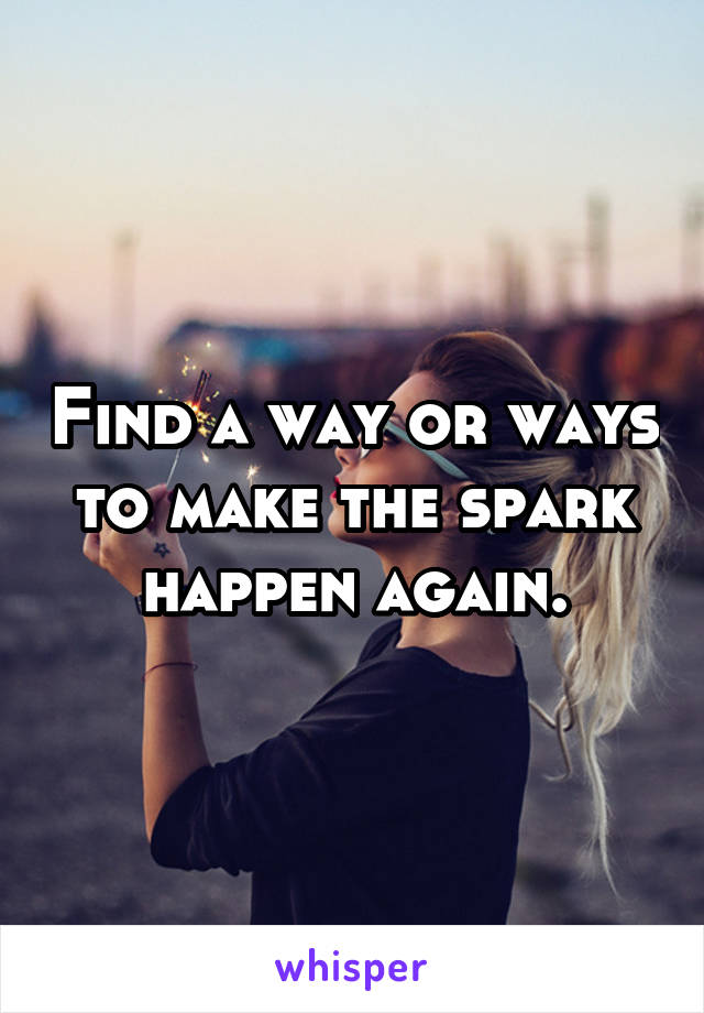 Find a way or ways to make the spark happen again.