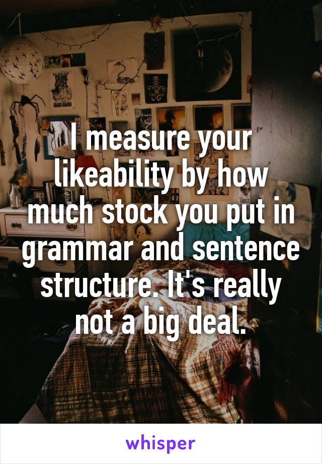 I measure your likeability by how much stock you put in grammar and sentence structure. It's really not a big deal.