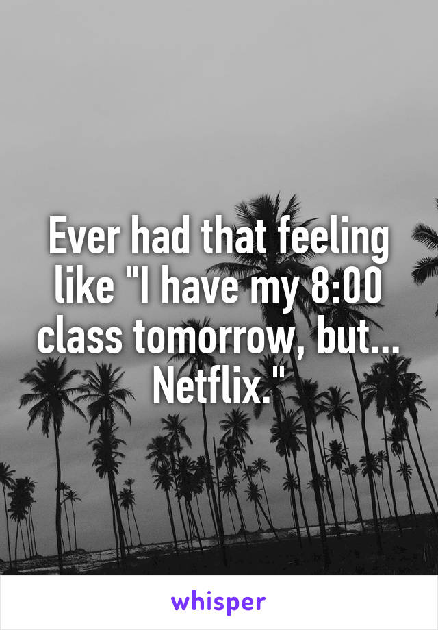 Ever had that feeling like "I have my 8:00 class tomorrow, but... Netflix."
