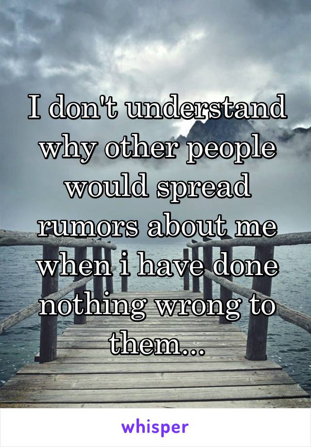 I don't understand why other people would spread rumors about me when i have done nothing wrong to them...