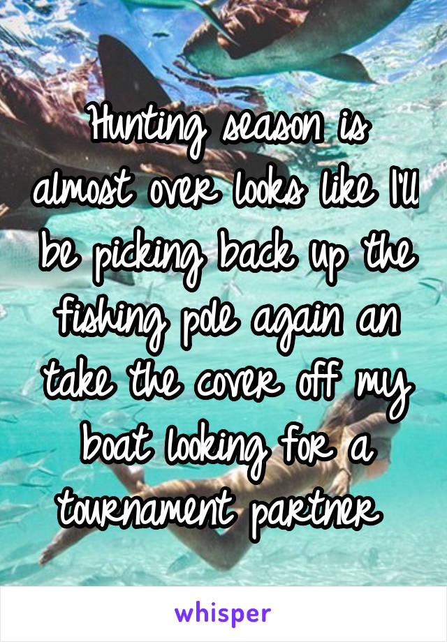 Hunting season is almost over looks like I'll be picking back up the fishing pole again an take the cover off my boat looking for a tournament partner 