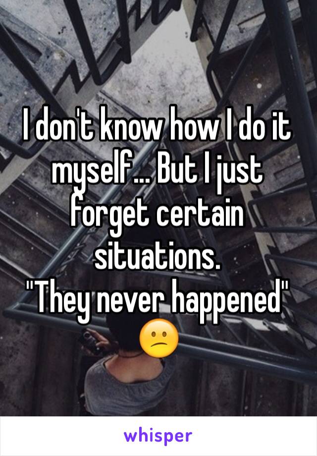 I don't know how I do it myself... But I just forget certain situations.
"They never happened"
😕