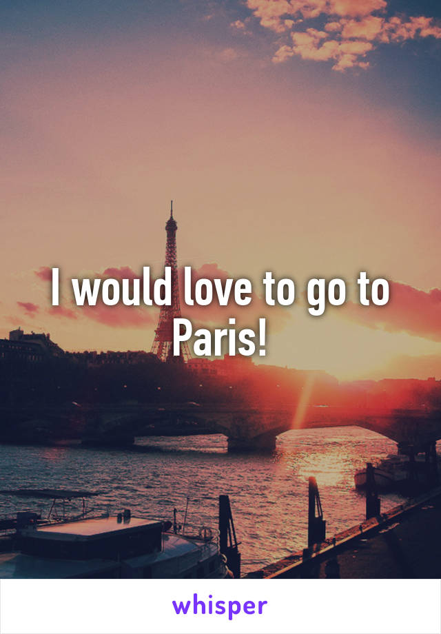 I would love to go to Paris!