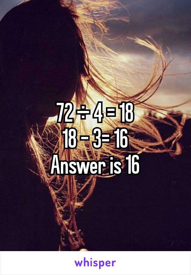 72 ÷ 4 = 18
18 - 3= 16
Answer is 16
