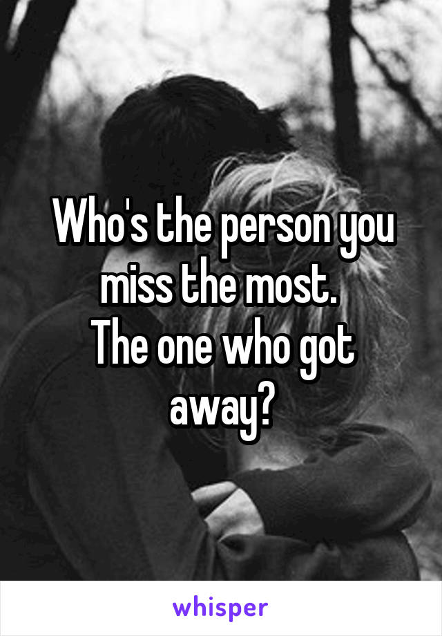 Who's the person you miss the most. 
The one who got away?