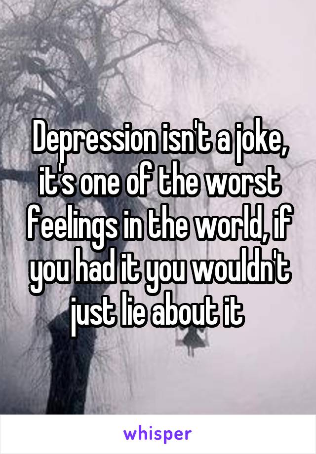 Depression isn't a joke, it's one of the worst feelings in the world, if you had it you wouldn't just lie about it 