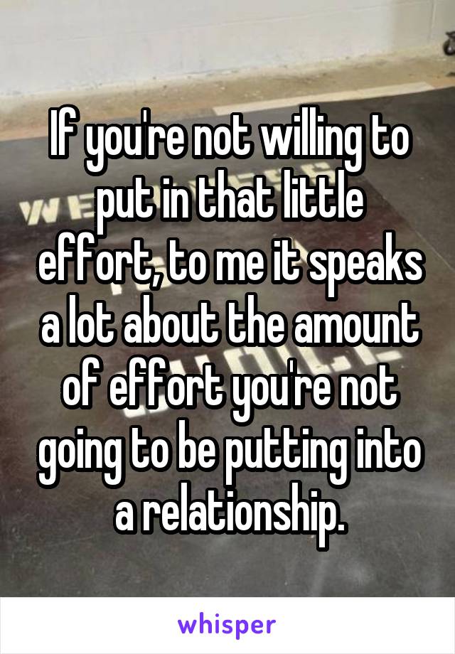 If you're not willing to put in that little effort, to me it speaks a lot about the amount of effort you're not going to be putting into a relationship.