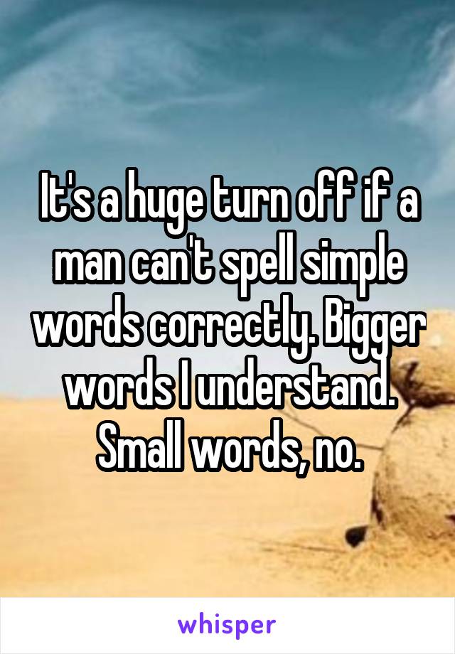 It's a huge turn off if a man can't spell simple words correctly. Bigger words I understand. Small words, no.