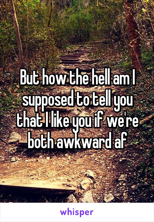 But how the hell am I supposed to tell you that I like you if we're both awkward af