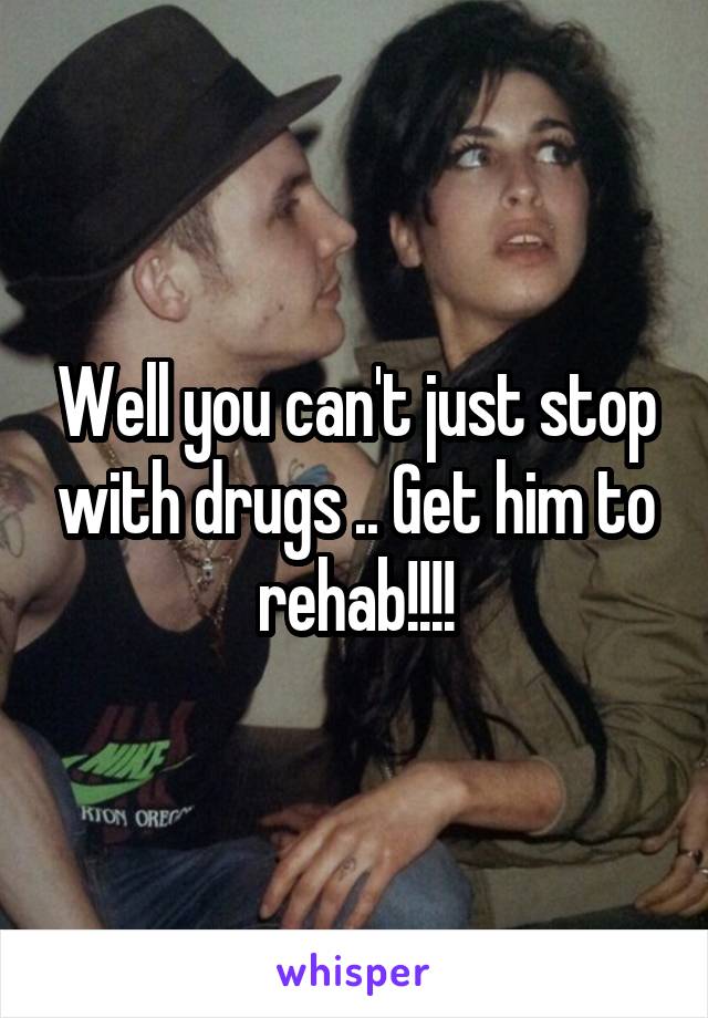 Well you can't just stop with drugs .. Get him to rehab!!!!