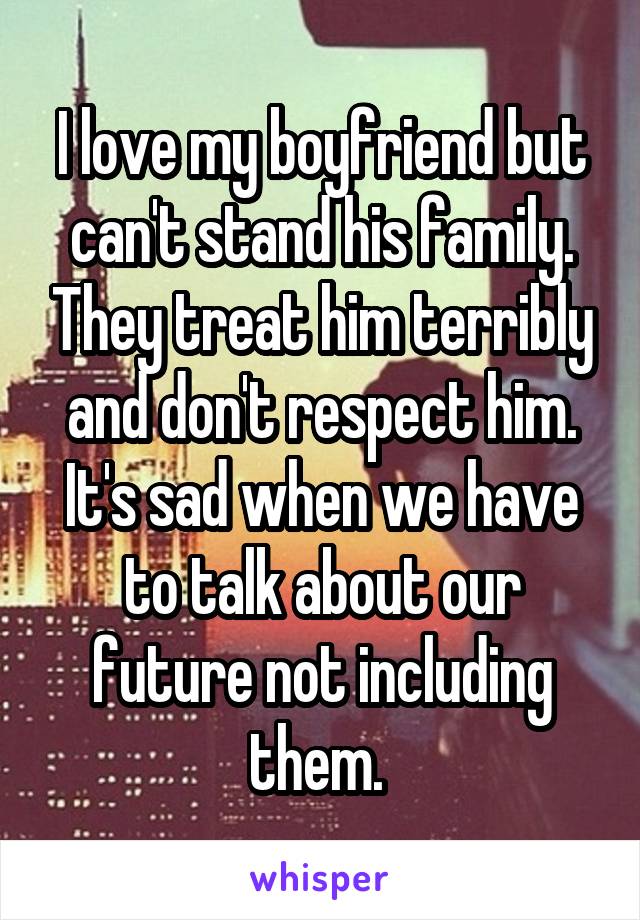 I love my boyfriend but can't stand his family. They treat him terribly and don't respect him. It's sad when we have to talk about our future not including them. 