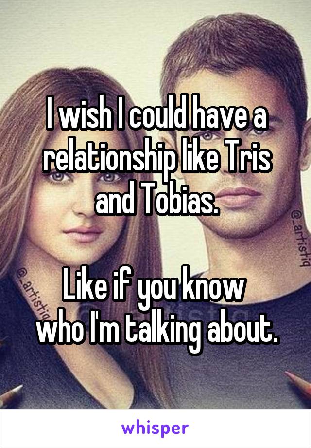 I wish I could have a relationship like Tris and Tobias.

Like if you know 
who I'm talking about.