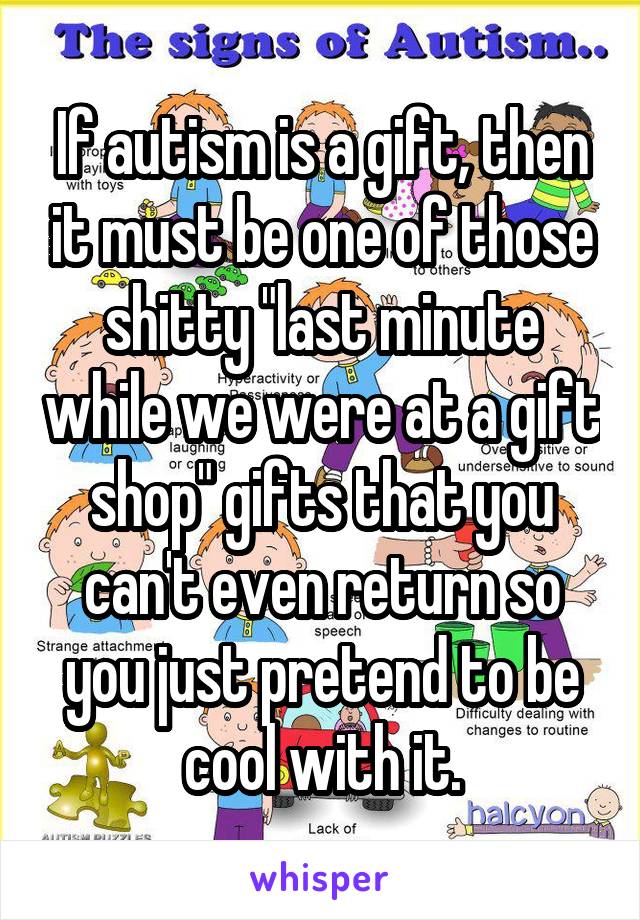 If autism is a gift, then it must be one of those shitty "last minute while we were at a gift shop" gifts that you can't even return so you just pretend to be cool with it.
