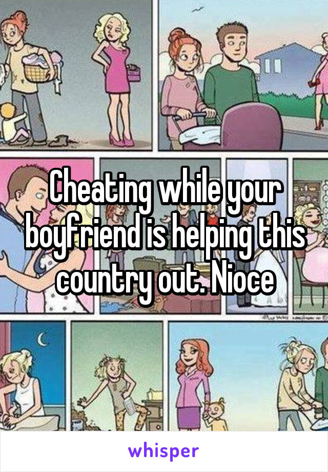 Cheating while your boyfriend is helping this country out. Nioce