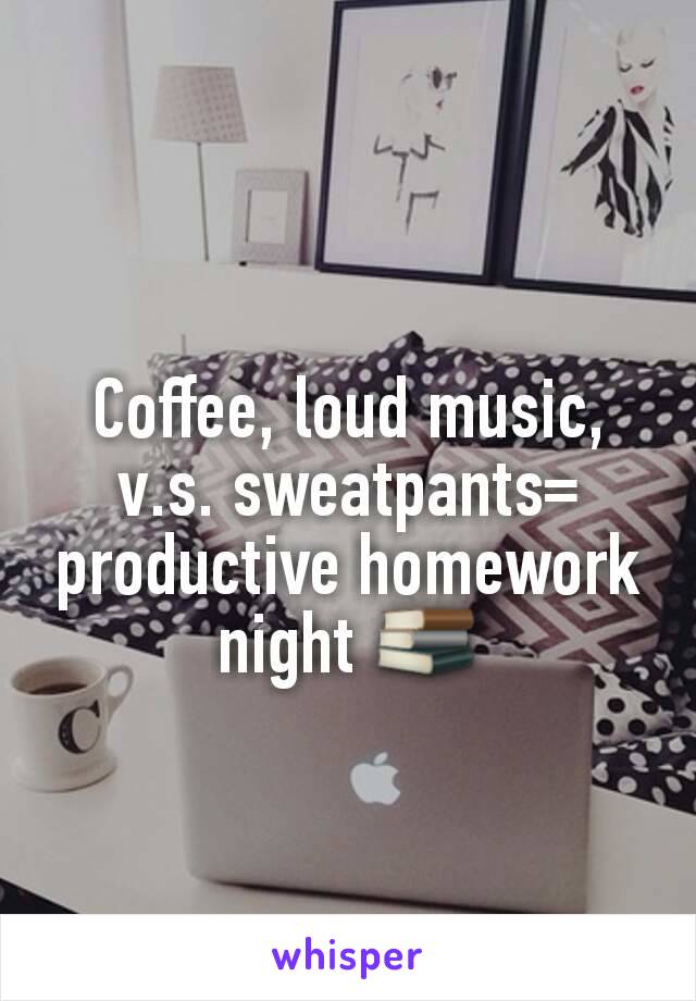 Coffee, loud music, v.s. sweatpants= productive homework night 📚