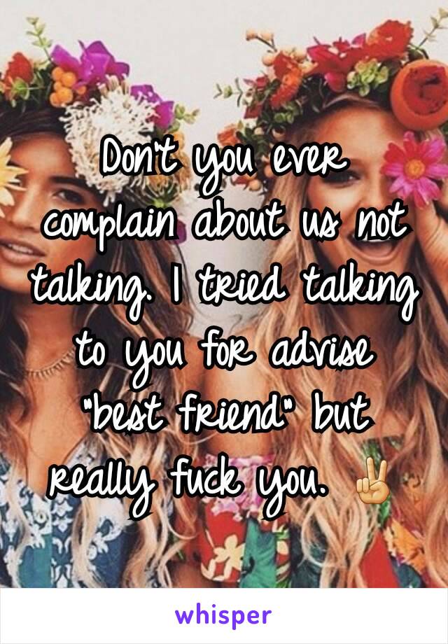 Don't you ever complain about us not talking. I tried talking to you for advise "best friend" but really fuck you. ✌