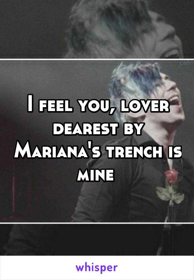 I feel you, lover dearest by Mariana's trench is mine 
