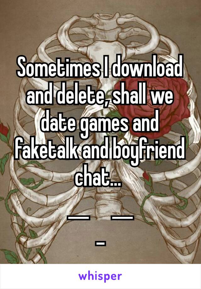 Sometimes I download and delete, shall we date games and faketalk and boyfriend chat... 

￣ˍ￣