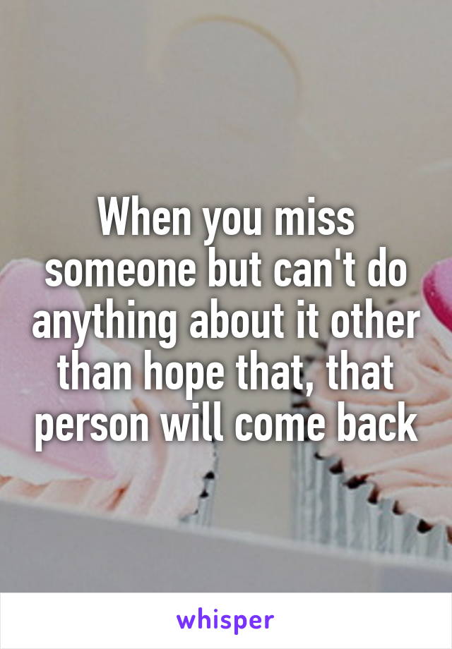 When you miss someone but can't do anything about it other than hope that, that person will come back