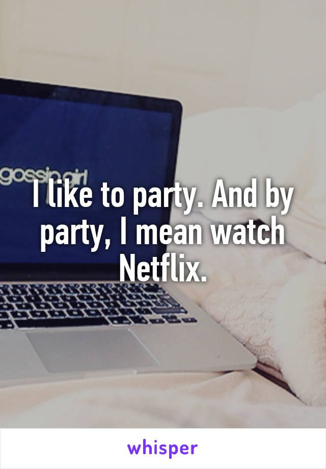 I like to party. And by party, I mean watch Netflix.
