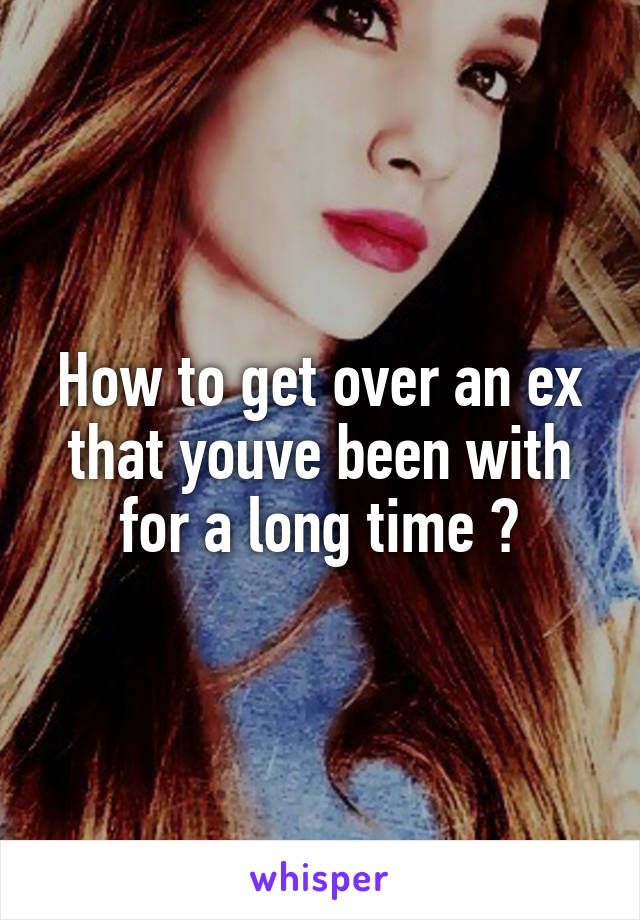 How to get over an ex that youve been with for a long time ?