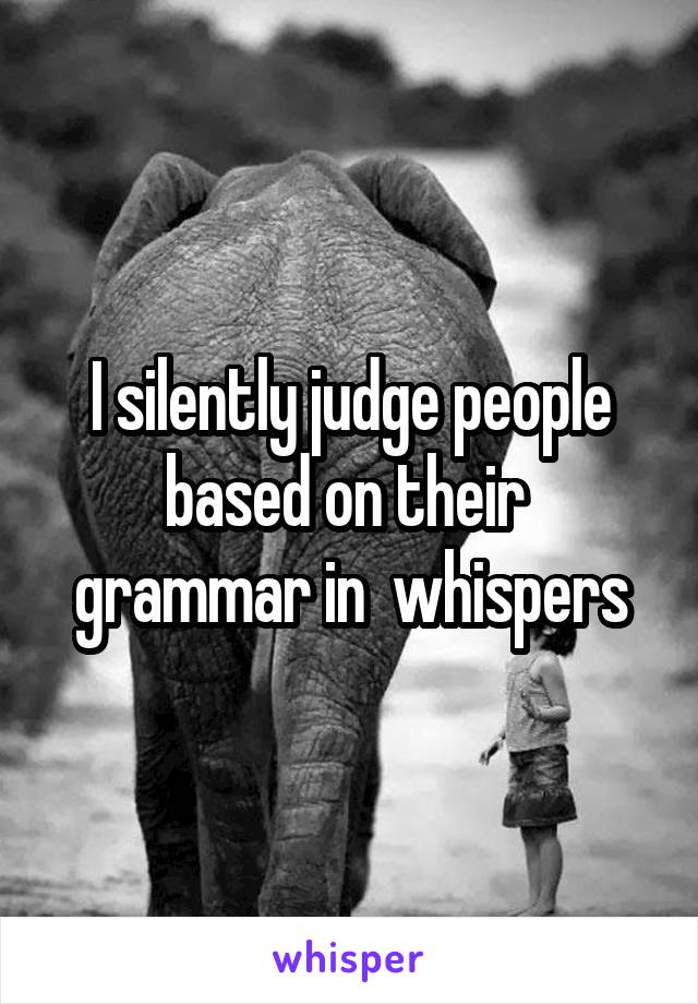 I silently judge people based on their  grammar in  whispers