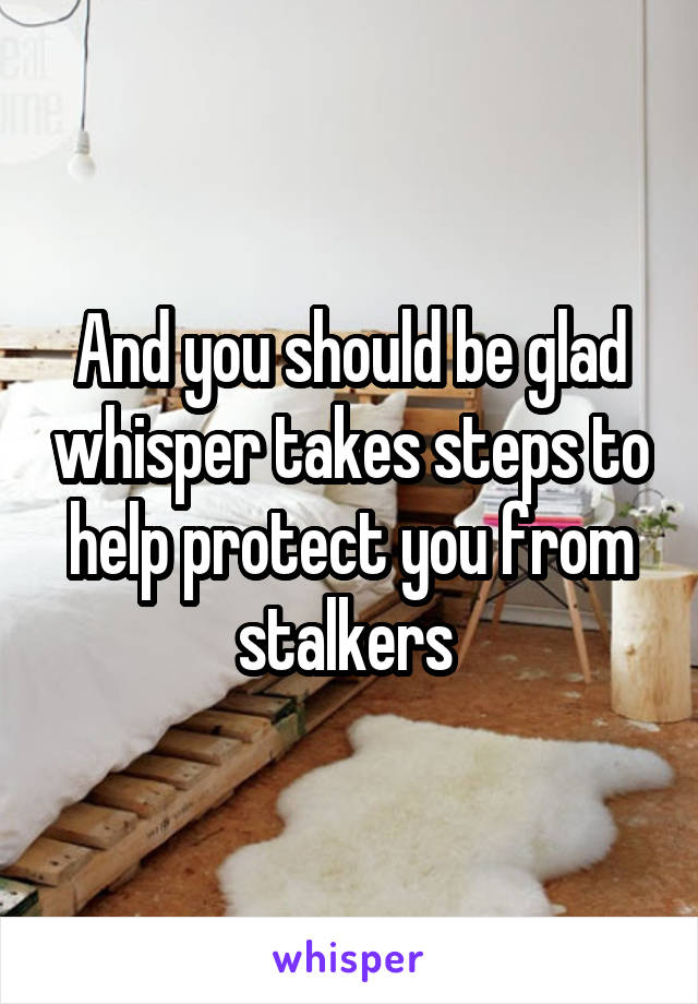 And you should be glad whisper takes steps to help protect you from stalkers 