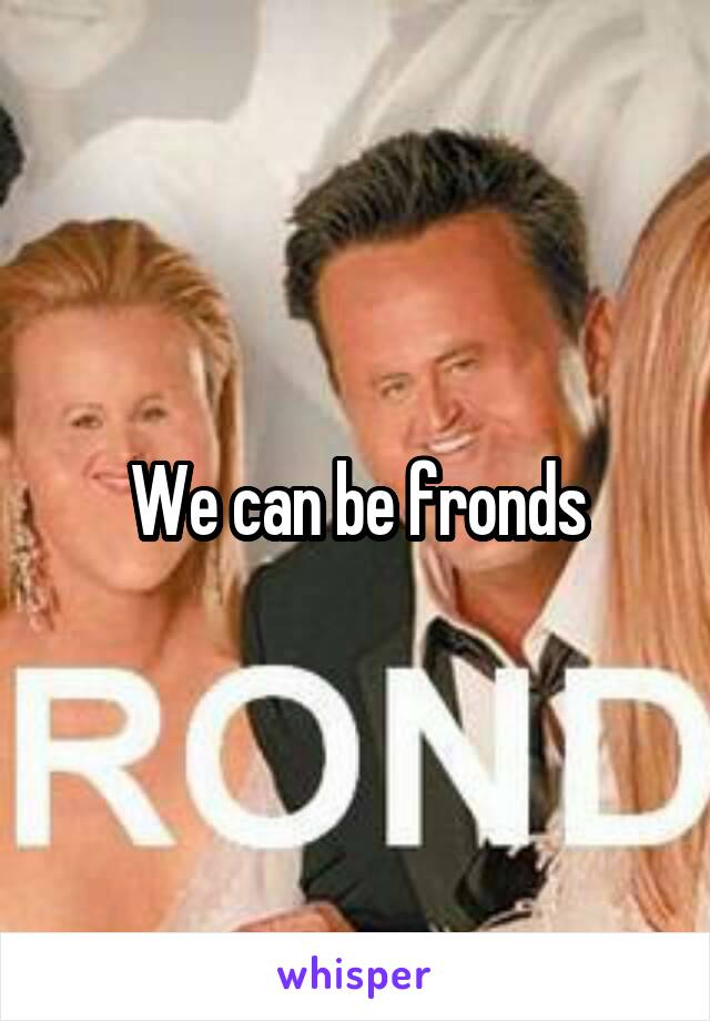 We can be fronds