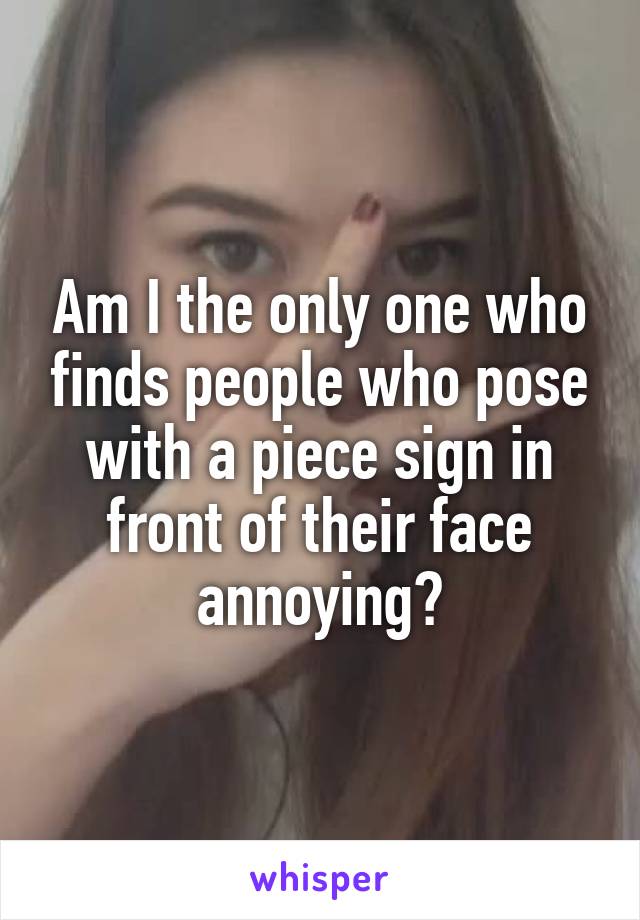 Am I the only one who finds people who pose with a piece sign in front of their face annoying?