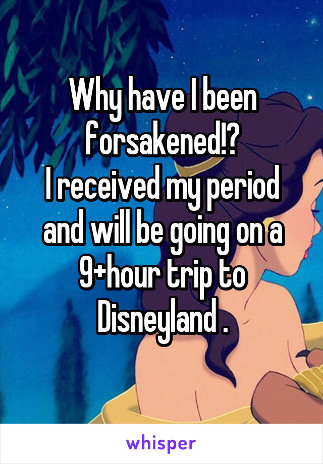 Why have I been forsakened!?
I received my period and will be going on a 9+hour trip to Disneyland .
