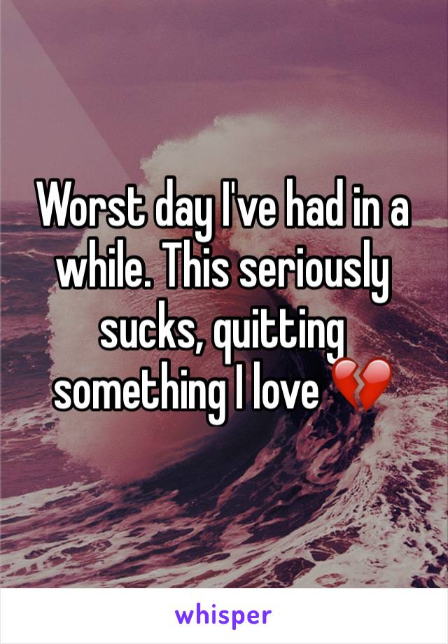 Worst day I've had in a while. This seriously sucks, quitting something I love 💔