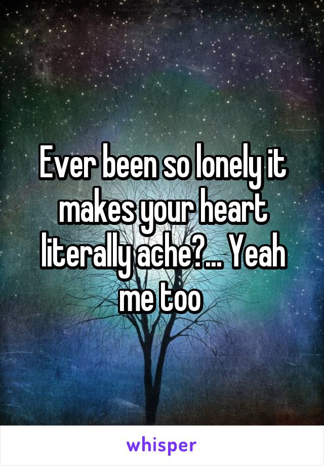 Ever been so lonely it makes your heart literally ache?... Yeah me too 