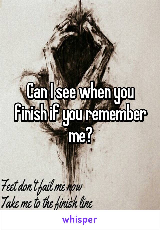 Can I see when you finish if you remember me?