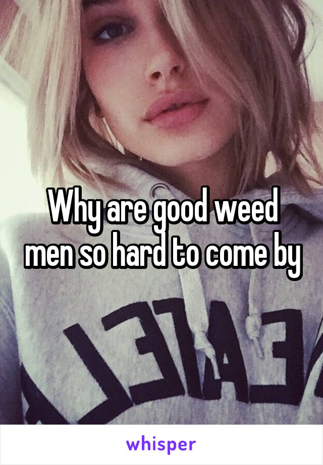 Why are good weed men so hard to come by