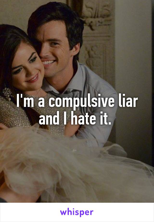 I'm a compulsive liar and I hate it. 