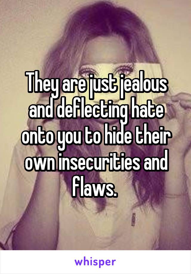 They are just jealous and deflecting hate onto you to hide their own insecurities and flaws. 