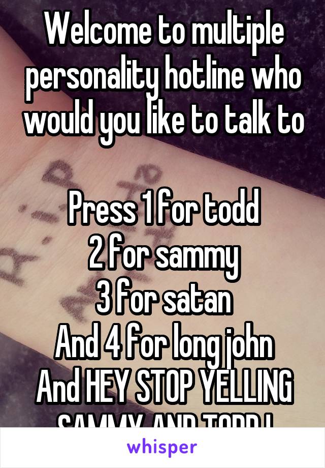 Welcome to multiple personality hotline who would you like to talk to 
Press 1 for todd
2 for sammy
3 for satan
And 4 for long john
And HEY STOP YELLING SAMMY AND TODD !