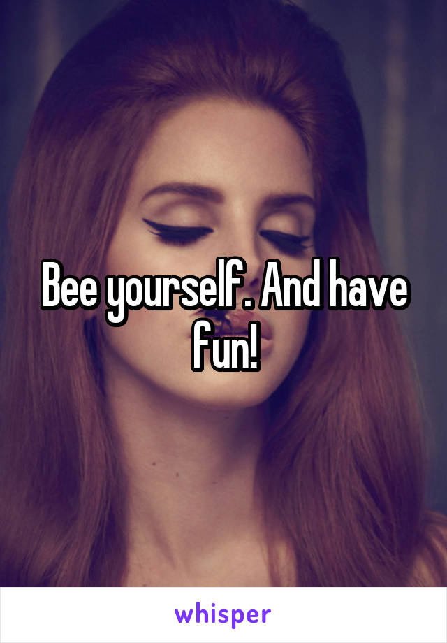 Bee yourself. And have fun!