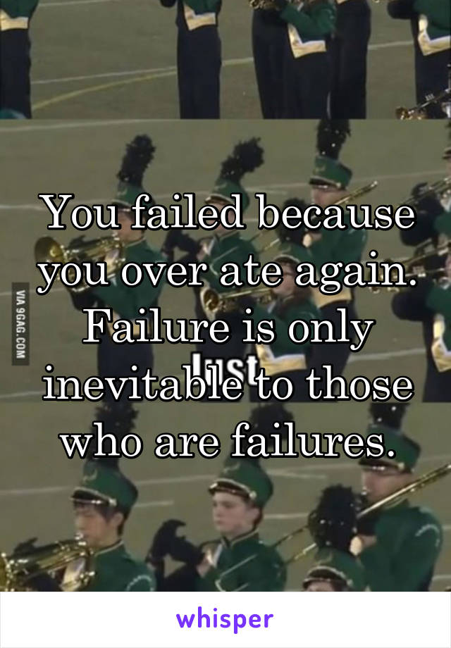 You failed because you over ate again. Failure is only inevitable to those who are failures.