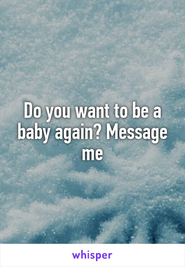 Do you want to be a baby again? Message me