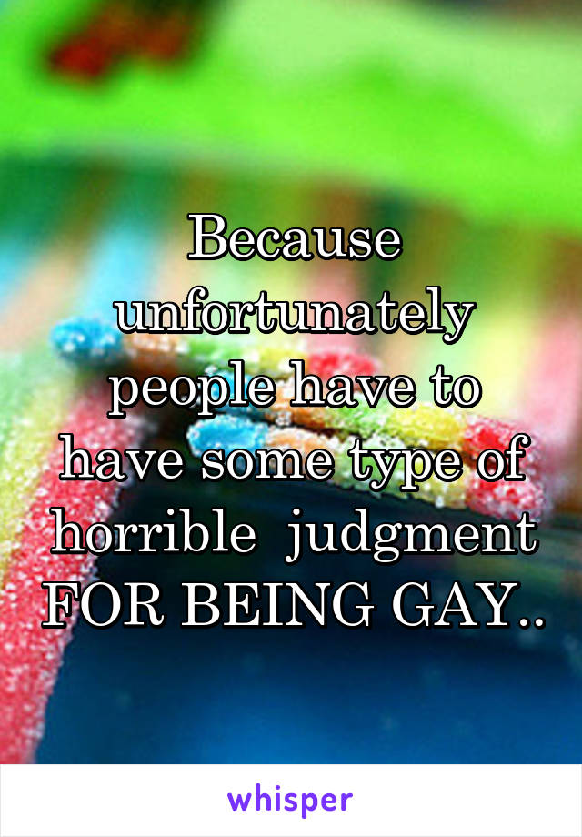 Because unfortunately people have to have some type of horrible  judgment FOR BEING GAY..