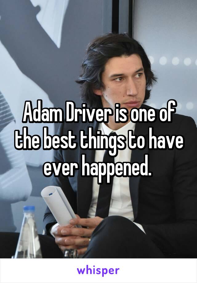 Adam Driver is one of the best things to have ever happened. 