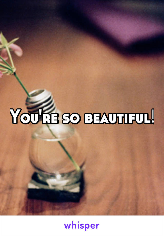 You're so beautiful!