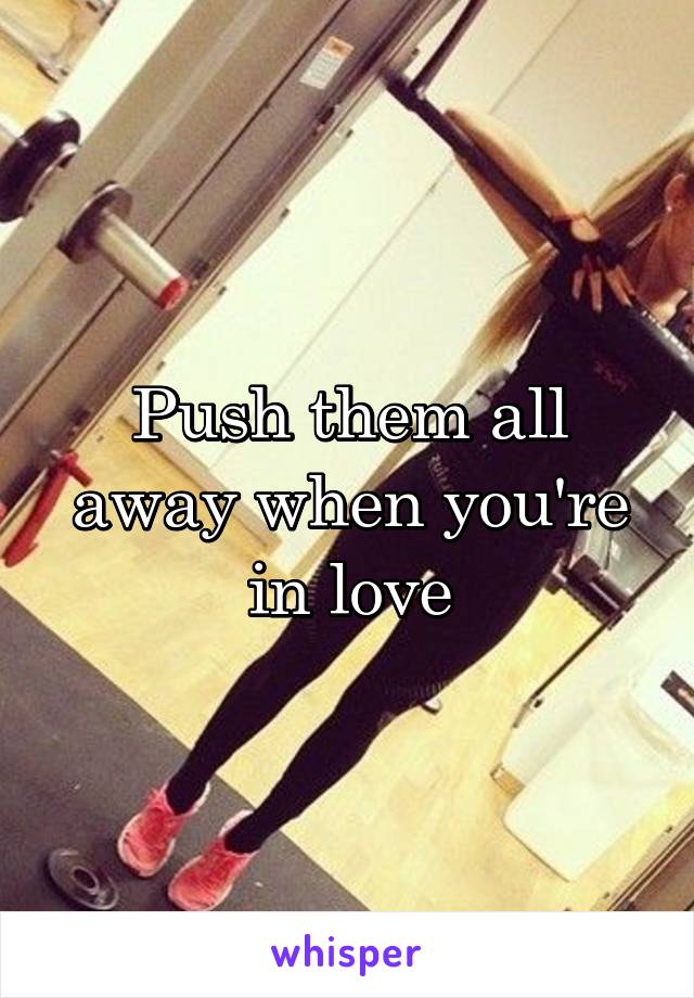 Push them all away when you're in love