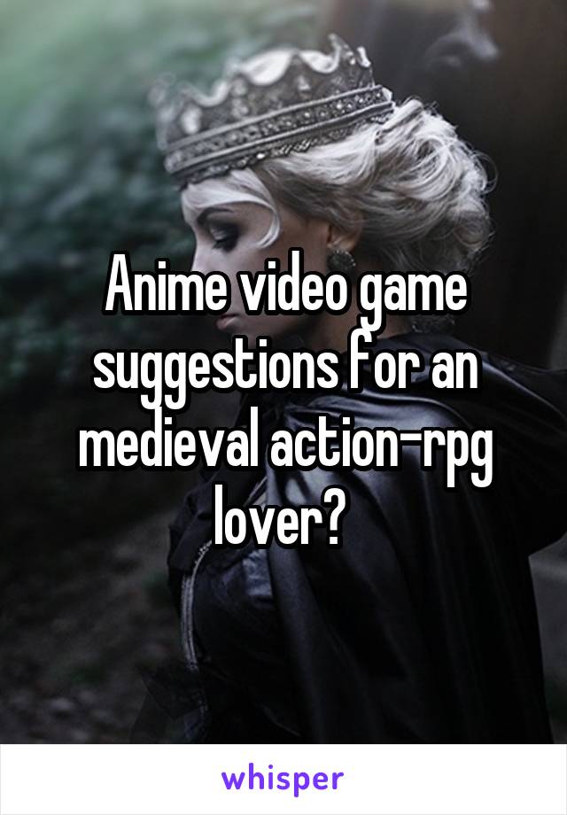 Anime video game suggestions for an medieval action-rpg lover? 