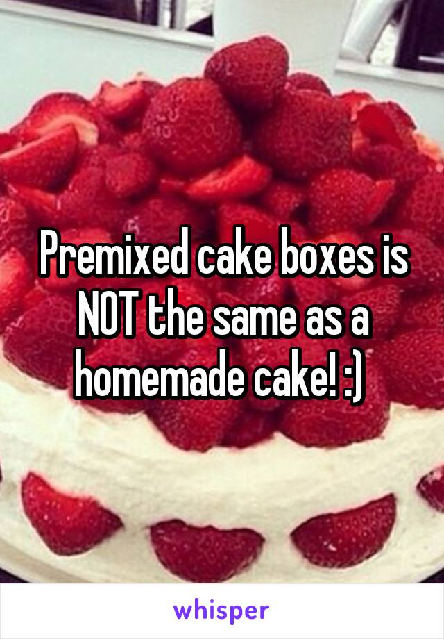 Premixed cake boxes is NOT the same as a homemade cake! :) 