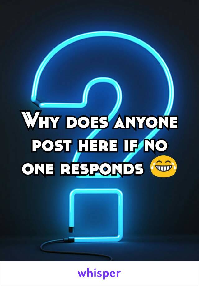 Why does anyone post here if no one responds 😂