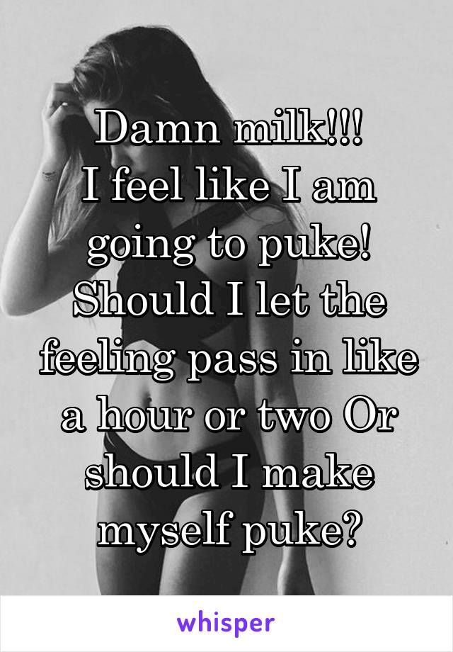 Damn milk!!!
I feel like I am going to puke! Should I let the feeling pass in like a hour or two Or should I make myself puke?