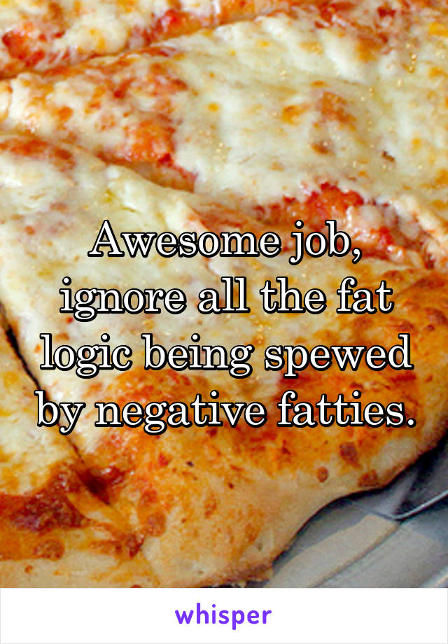 Awesome job, ignore all the fat logic being spewed by negative fatties.