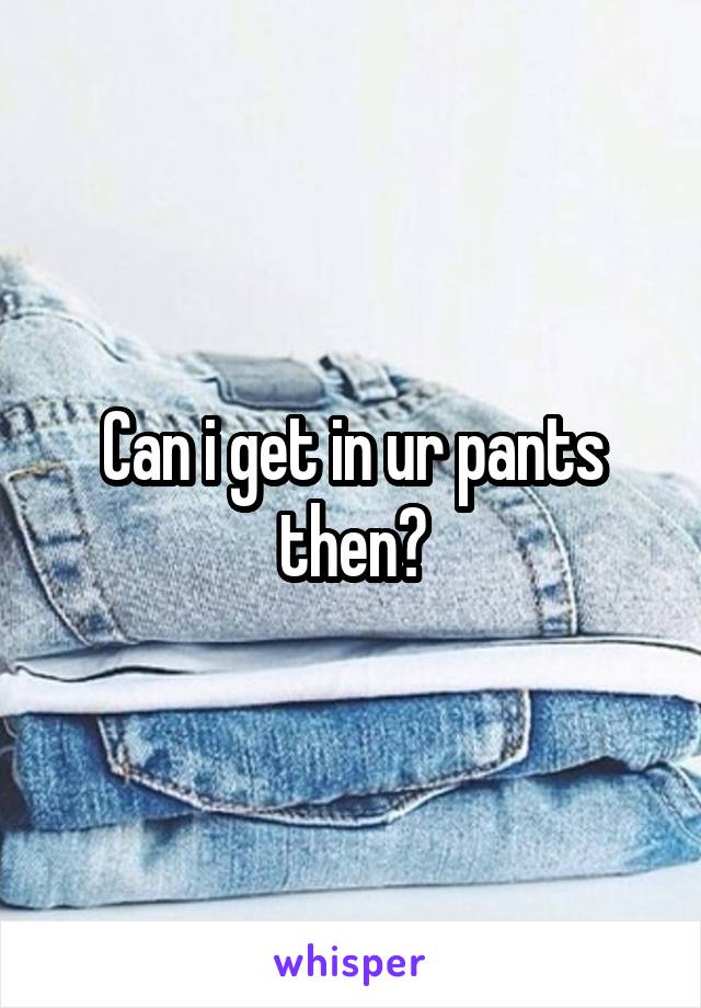 Can i get in ur pants then?
